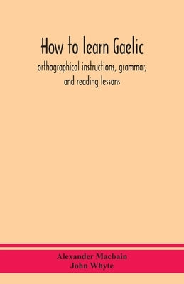 How to learn Gaelic: orthographical instructions, grammar, and reading lessons by Macbain, Alexander