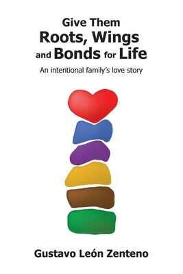 Give Them Roots, Wings and Bonds for Life: An Intentional Family's Love Story by León Zenteno, Gustavo