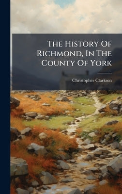 The History Of Richmond, In The County Of York by Clarkson, Christopher