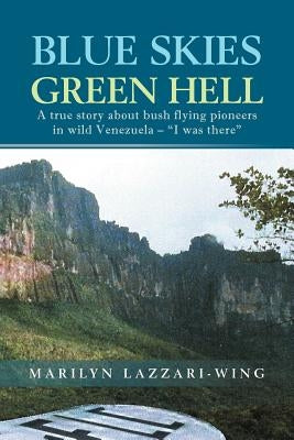 Blue Skies, Green Hell: A True Story about Bush Flying Pioneers in Wild Venezuela - I Was There by Lazzari-Wing, Marilyn