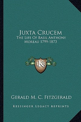 Juxta Crucem: The Life of Basil Anthony Moreau 1799-1873 by Fitzgerald, Gerald M. C.