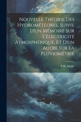 Nouvelle Théorie Des Hydrométéores, Suivie D'un Mémoire Sur L'électricité Atmosphérique, Et D'un Autre Sur La Pluviométrie by Maille, P. H.