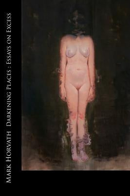 Darkening Places: Essays on Excess by Horvath, Mark