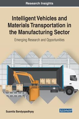 Intelligent Vehicles and Materials Transportation in the Manufacturing Sector: Emerging Research and Opportunities by Bandyopadhyay, Susmita