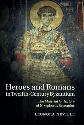 Heroes and Romans in Twelfth-Century Byzantium: The Material for History of Nikephoros Bryennios by Neville, Leonora
