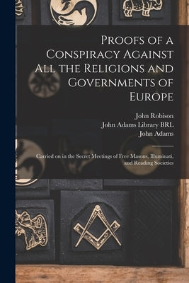 Proofs of a Conspiracy Against All the Religions and Governments of Europe: Carried on in the Secret Meetings of Free Masons, Illuminati, and Reading by Robison, John 1739-1805