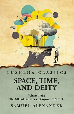 Space, Time, and Deity The Gifford Lectures at Glasgow, 1916-1918 Volume 1 of 2 by Samuel Alexander