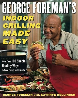 George Foreman's Indoor Grilling Made Easy: More Than 100 Simple, Healthy Ways to Feed Family and Friends by Foreman, George