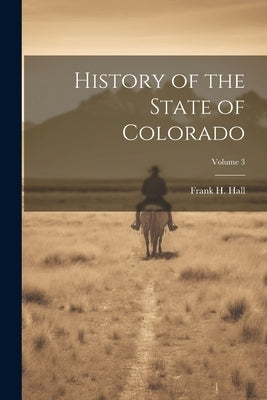 History of the State of Colorado; Volume 3 by Hall, Frank H.