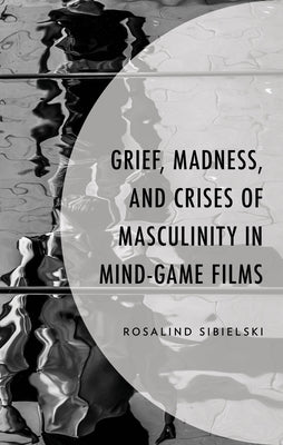 Grief, Madness, and Crises of Masculinity in Mind-Game Films by Sibielski, Rosalind