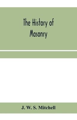 The history of masonry, from the building of the House of the Lord, and its progress throughout the civilized world, down to the present time the only by W. S. Mitchell, J.