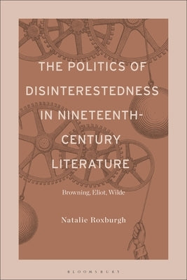 The Politics of Disinterestedness in Nineteenth-Century Literature: Browning, Eliot, Wilde by Roxburgh, Natalie