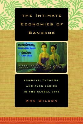 The Intimate Economies of Bangkok: Tomboys, Tycoons, and Avon Ladies in the Global City by Wilson, Ara