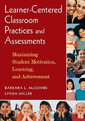 Learner-Centered Classroom Practices and Assessments: Maximizing Student Motivation, Learning, and Achievement by McCombs, Barbara L.