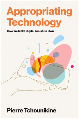 Appropriating Technology: How We Make Digital Tools Our Own by Tchounikine, Pierre