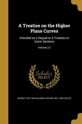 A Treatise on the Higher Plane Curves: Intended as a Sequel to A Treatise on Conic Sections; Volume 2:2 by Salmon, George 1819-1904
