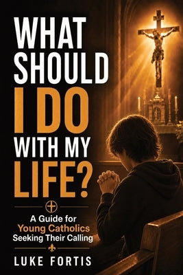 What Should I Do With My Life?: A Guide for Young Catholics Seeking Their Calling by Fortis, Luke