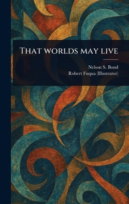 That Worlds May Live by Bond, Nelson S.