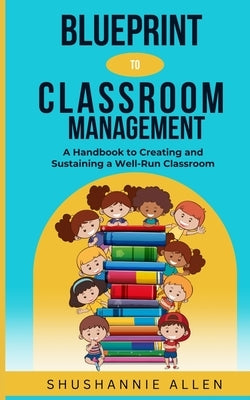 Blueprint to Classroom Management: A Handbook to Creating and Sustaining a Well-Run Classroom by Allen, Shushannie