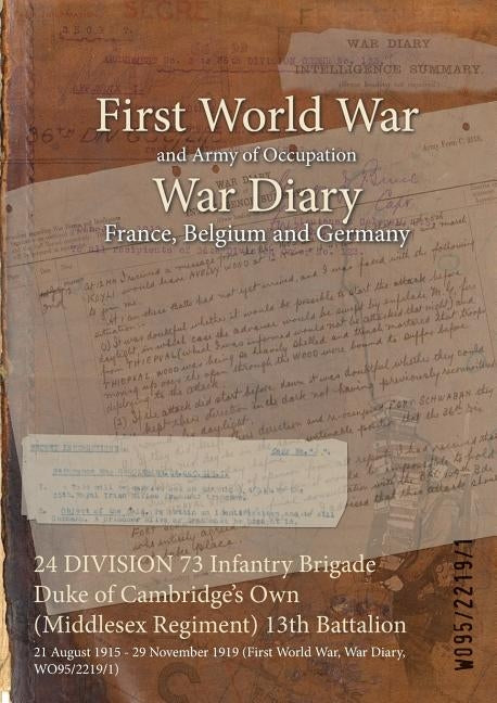 24 DIVISION 73 Infantry Brigade Duke of Cambridge's Own (Middlesex Regiment) 13th Battalion: 21 August 1915 - 29 November 1919 (First World War, War D by Wo95/2219/1