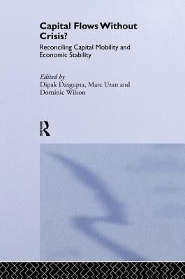 Capital Flows Without Crisis?: Reconciling Capital Mobility and Economic Stability by Dasgupta, Dipak
