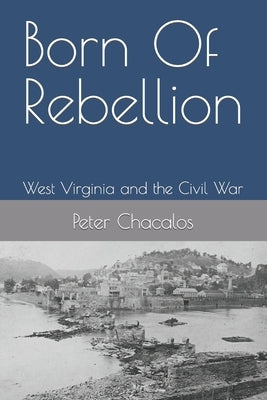 Born Of Rebellion: West Virginia and the Civil War by Chacalos, Peter