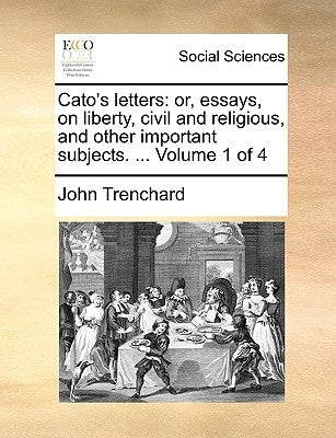Cato's Letters: Or, Essays, on Liberty, Civil and Religious, and Other Important Subjects. ... Volume 1 of 4 by Trenchard, John
