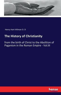 The History of Christianity: from the birth of Christ to the Abolition of Paganism in the Roman Empire - Vol.III by Henry Hart Milman D. D.