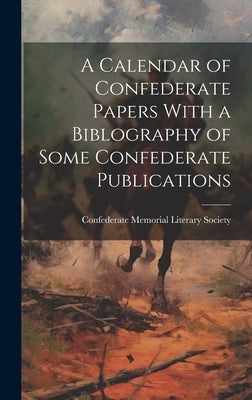 A Calendar of Confederate Papers With a Biblography of Some Confederate Publications by Society, Confederate Memorial Literary