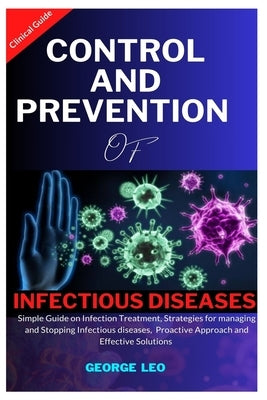 Control and Prevention of Infectious Diseases: Simple Guide on Infection Treatment, Strategies for Managing and Stopping Infectious Disease, Proactive by Leo, George