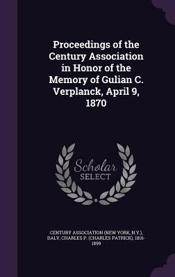 Proceedings of the Century Association in Honor of the Memory of Gulian C. Verplanck, April 9, 1870 by Century Association (New York, N. y. ).