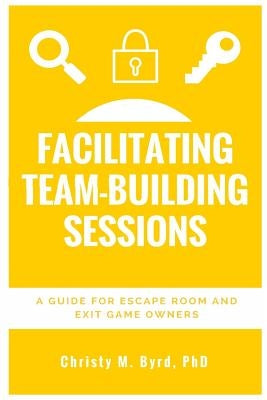Facilitating Team-Building Sessions: A Guide for Escape Room and Exit Game Owners by Byrd, Christy M.