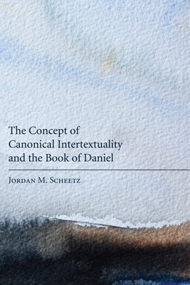 The Concept of Canonical Intertextuality and the Book of Daniel by Scheetz, Jordan M.