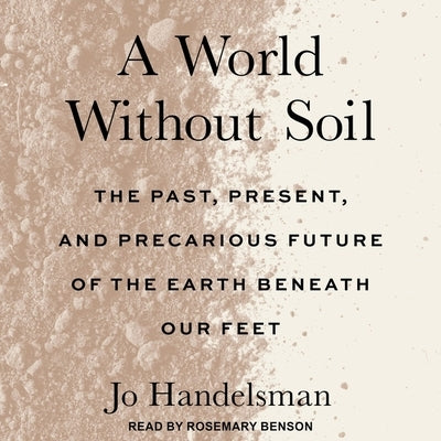 A World Without Soil: The Past, Present, and Precarious Future of the Earth Beneath Our Feet by Handelsman, Jo
