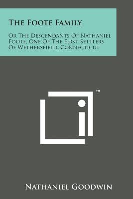 The Foote Family: Or the Descendants of Nathaniel Foote, One of the First Settlers of Wethersfield, Connecticut by Goodwin, Nathaniel