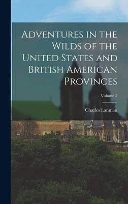 Adventures in the Wilds of the United States and British American Provinces; Volume 2 by Lanman, Charles