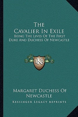 The Cavalier in Exile: Being the Lives of the First Duke and Duchess of Newcastle by Newcastle, Margaret Cavendish