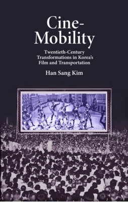 Cine-Mobility: Twentieth-Century Transformations in Korea's Film and Transportation by Kim, Han Sang