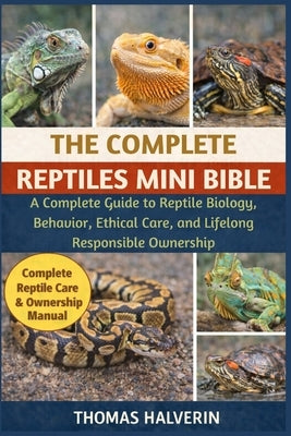 The Complete Reptiles Mini Bible: A Complete Guide to Reptile Biology, Behavior, Ethical Care, and Lifelong Responsible Ownership by Halverin, Thomas