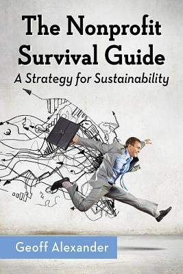 The Nonprofit Survival Guide: A Strategy for Sustainability by Alexander, Geoff
