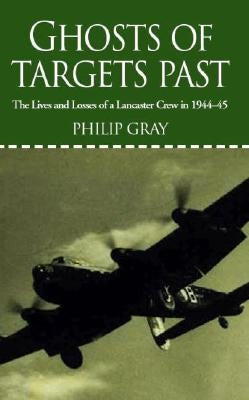 Ghosts of Targets Past: The Lives and Losses of a Lancaster Crew in 1944-45 by Gray, Philip