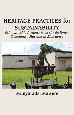 Heritage Practices for Sustainability: Ethnographic Insights from the BaTonga Community Museum in Zimbabwe by Mawere, Munyaradzi