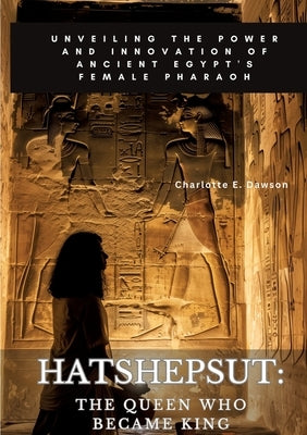 Hatshepsut: The Queen Who Became King: Unveiling the Power and Innovation of Ancient Egypt's Female Pharaoh by Dawson, Charlotte E.