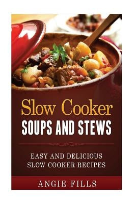 Slow Cooker Soups and Stews: Easy and Delicious Slow Cooker Recipes by Fills, Angie