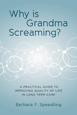 Why is Grandma Screaming?: A Practical Guide to Improving Quality of Life in Long Term Care by Speedling, Barbara F.