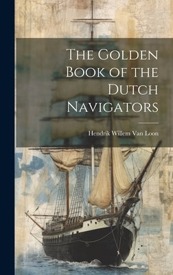 The Golden Book of the Dutch Navigators by Van Loon, Hendrik Willem