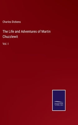 The Life and Adventures of Martin Chuzzlewit: Vol. I by Dickens, Charles
