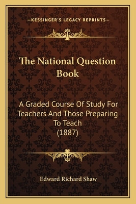 The National Question Book: A Graded Course Of Study For Teachers And Those Preparing To Teach (1887) by Shaw, Edward Richard