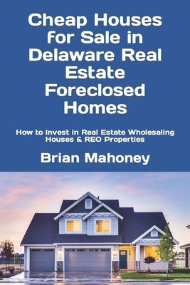 Cheap Houses for Sale in Delaware Real Estate Foreclosed Homes: How to Invest in Real Estate Wholesaling Houses & REO Properties by Mahoney, Brian