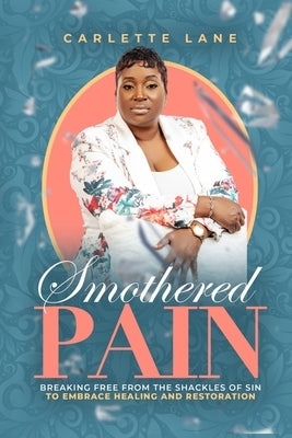 Smothered Pain: Breaking Free From The Shackles Of Sin To Embrace Healing And Restoration by Lane, Carlette